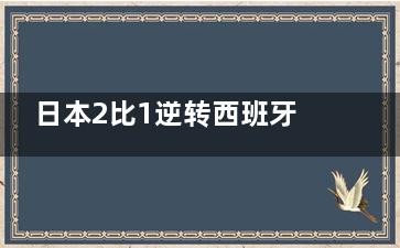 日本2比1逆转西班牙携手出线 德国就这么把自己送没了
